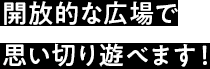 開放的な広場で思い切り遊べます！