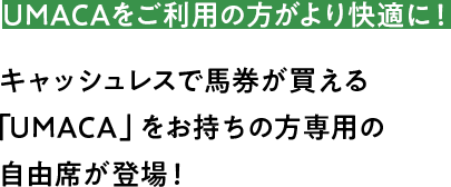 UMACAをご利用の方がより快適に！キャッシュレスで馬券が買える「UMACA」をお持ちの方専用の自由席が登場！