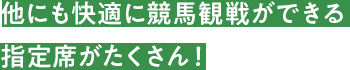 他にも快適に競馬観戦ができる指定席がたくさん！